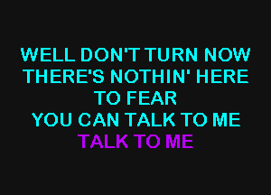 WELL DON'T TURN NOW
THERE'S NOTHIN' HERE
TO FEAR
YOU CAN TALK TO ME