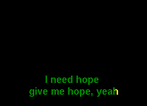 I need hope
give me hope, yeah