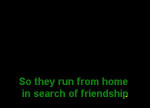 So they run from home
in search of friendship