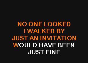 NO ONE LOOKED
IWALKED BY

JUST AN INVITATION
WOULD HAVE BEEN
JUST FINE