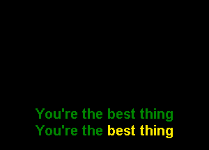 You're the best thing
You're the best thing