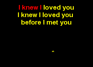 I knew I loved you
I knew I loved you
before I met you