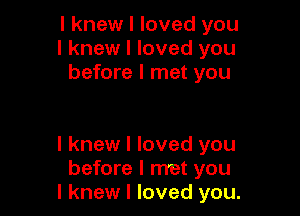 I knew I loved you
I knew I loved you
before I met you

I knew I loved you
before I met you
I knew I loved you.