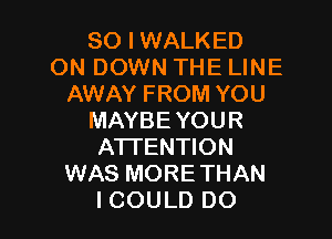 SO I WALKED
ON DOWN THE LINE
AWAY FROM YOU
MAYBE YOUR
ATTENTION
WAS MORE THAN

ICOULD DO I
