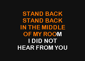 STAND BACK
STAND BACK
IN THEMIDDLE

OF MY ROOM
I DID NOT
HEAR FROM YOU