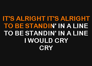 IT'S ALRIGHT IT'S ALRIGHT
TO BE STANDIN' IN A LINE
TO BE STANDIN' IN A LINE
IWOULD CRY
CRY