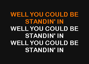 WELL YOU COULD BE
STANDIN' IN
WELL YOU COULD BE
STANDIN' IN
WELL YOU COULD BE
STANDIN' IN