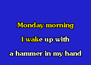 Monday morning
I wake up with

a hammer in my hand