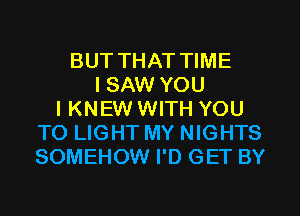 BUT THAT TIME
I SAW YOU
IKNEW WITH YOU
TO LIGHT MY NIGHTS
SOMEHOW I'D GET BY