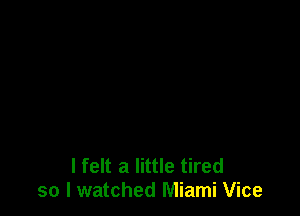 I felt a little tired
so I watched Miami Vice