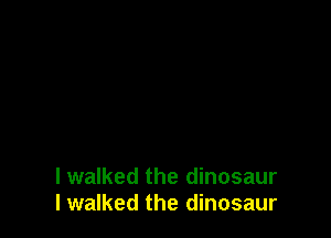 I walked the dinosaur
I walked the dinosaur