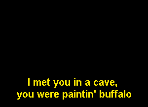 I met you in a cave,
you were paintin' buffalo