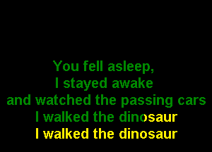 You fell asleep,
I stayed awake
and watched the passing cars
I walked the dinosaur
I walked the dinosaur