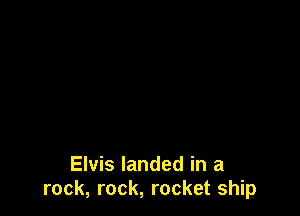 Elvis landed in a
rock, rock, rocket ship
