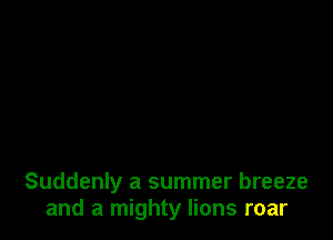 Suddenly a summer breeze
and a mighty lions roar