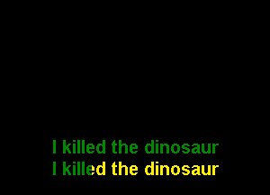 I killed the dinosaur
I killed the dinosaur