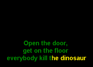 Open the door,
get on the floor
everybody kill the dinosaur