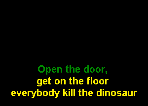 Open the door,
get on the floor
everybody kill the dinosaur