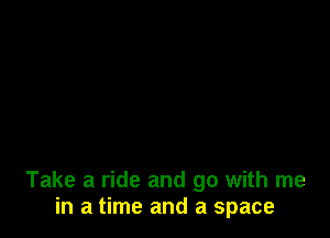 Take a ride and go with me
in a time and a space