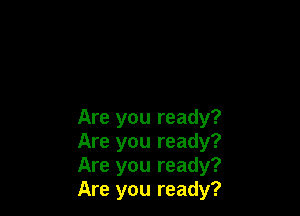 Are you ready?
Are you ready?
Are you ready?
Are you ready?