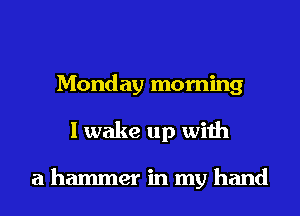 Monday morning
I wake up with

a hammer in my hand