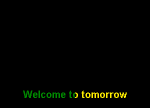 Welcome to tomorrow