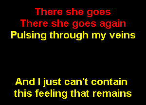 There she goes
There she goes again
Pulsing through my veins

And I just can't contain
this feeling that remains