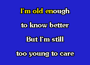 I'm old enough

to know better

But I'm still

too young to care