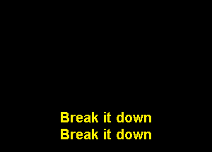 Break it down
Break it down