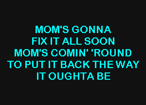 MOM'S GONNA
FIX IT ALL SOON
MOM'S COMIN' 'ROUND
TO PUT IT BACK THE WAY
IT OUGHTA BE