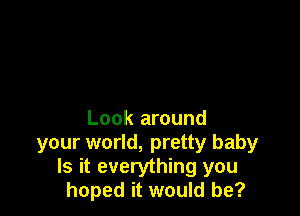 Look around

your world, pretty baby
Is it everything you
hoped it would be?