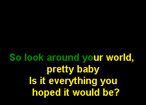 So look around your world,
pretty baby
Is it everything you
hoped it would be?