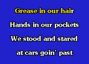 Grease in our hair
Hands in our pockets
We stood and stared

at cars goin' past