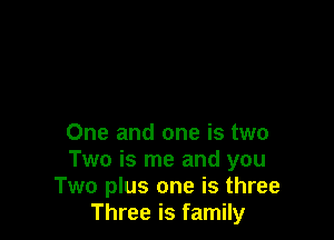 One and one is two
Two is me and you
Two plus one is three
Three is family