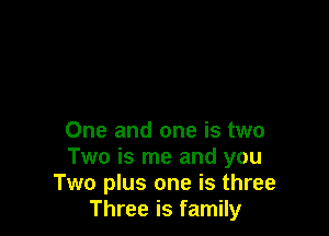 One and one is two
Two is me and you
Two plus one is three
Three is family