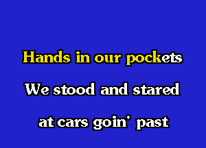 Hands in our pockets

We stood and stared

at cars goin' past