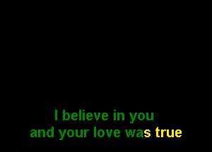 I believe in you
and your love was true