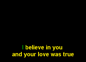 I believe in you
and your love was true