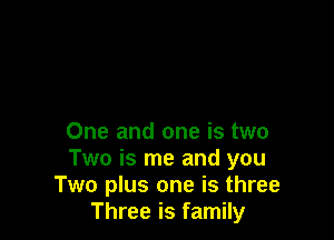 One and one is two
Two is me and you
Two plus one is three
Three is family