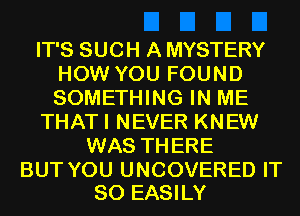 IT'S SUCH A MYSTERY
HOW YOU FOUND
SOMETHING IN ME

THATI NEVER KNEW

WAS THERE

BUT YOU UNCOVERED IT
SO EASILY
