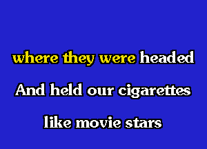where they were headed
And held our cigarettes

like movie stars