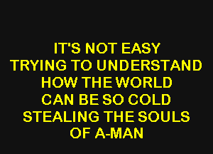 IT'S NOT EASY
TRYING TO UNDERSTAND
HOW THEWORLD
CAN BE SO COLD

STEALING THE SOULS
0F A-MAN