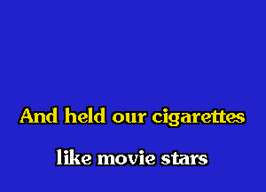 And held our cigarettes

like movie stars