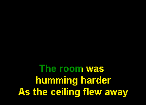 The room was
humming harder
As the ceiling flew away