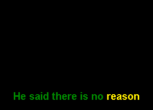 He said there is no reason