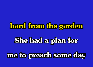 hard from the garden
She had a plan for

me to preach some day