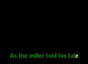 As the miller told his tale