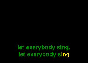 let everybody sing,
let everybody sing