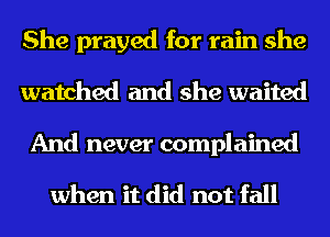 She prayed for rain she
watched and she waited

And never complained

when it did not fall