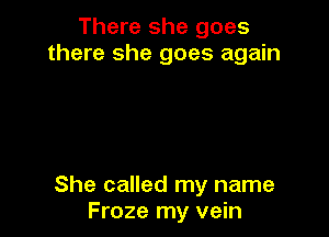 There she goes
there she goes again

She called my name
Froze my vein